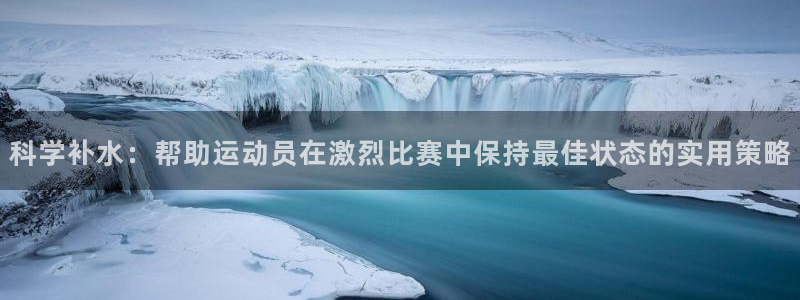 xc体育：科学补水：帮助运动员在激烈比赛中保持最佳状态的实用策略