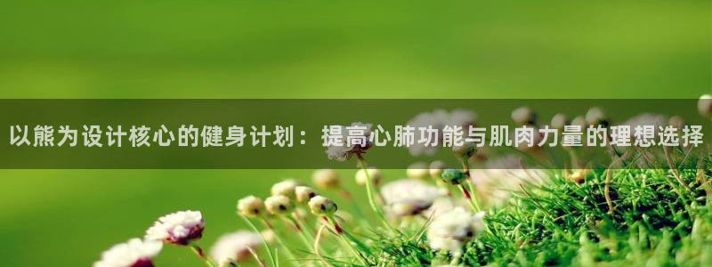 xc体育app官方网站：以熊为设计核心的健身计划：提高心肺功能与肌肉力量的理想选择