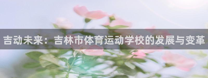 xc体育app官方网站：吉动未来：吉林市体育运动学校的发展与变革