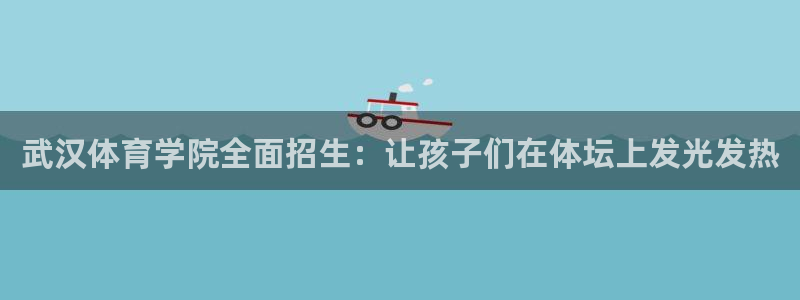 xc体育app官方网站：武汉体育学院全面招生：让孩子们在体坛上发光发热